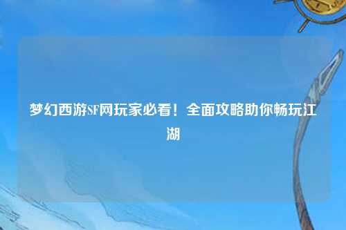 夢(mèng)幻西游SF網(wǎng)玩家必看！全面攻略助你暢玩江湖