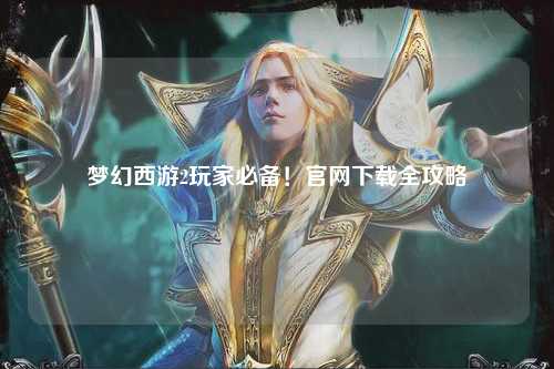 夢(mèng)幻西游2玩家必備！官網(wǎng)下載全攻略