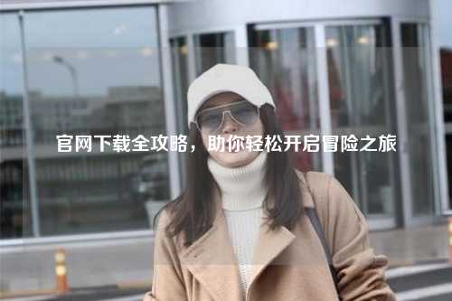 官網(wǎng)下載全攻略，助你輕松開(kāi)啟冒險之旅