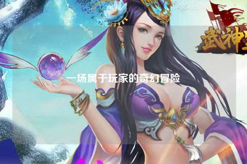 一場(chǎng)屬于玩家的奇幻冒險