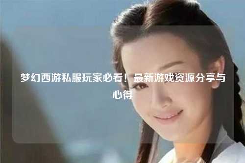 夢(mèng)幻西游私服玩家必看！最新游戲資源分享與心得