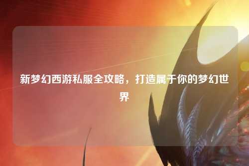 新夢(mèng)幻西游私服全攻略，打造屬于你的夢(mèng)幻世界