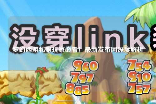 夢(mèng)幻西游私服玩家必看！最新發(fā)布網(wǎng)深度解析