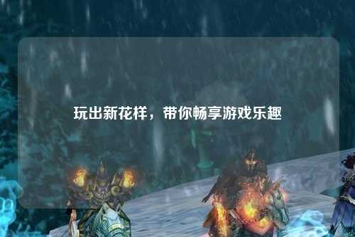 玩出新花樣，帶你暢享游戲樂(lè )趣