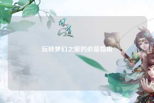 玩轉夢(mèng)幻之旅的必備指南