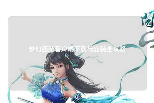 夢(mèng)幻西游客戶(hù)端下載與安裝全攻略