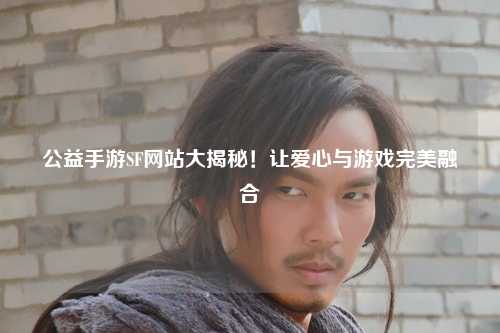 公益手游SF網(wǎng)站大揭秘！讓愛(ài)心與游戲完美融合