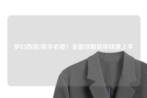 夢(mèng)幻西游2新手必看！全面攻略助你快速上手