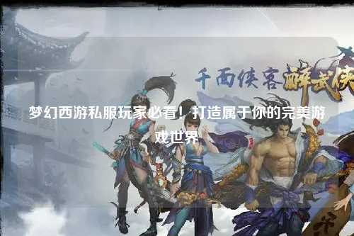 夢(mèng)幻西游私服玩家必看！打造屬于你的完美游戲世界