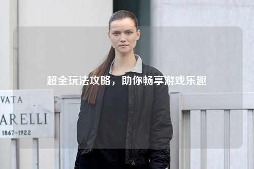 超全玩法攻略，助你暢享游戲樂(lè )趣