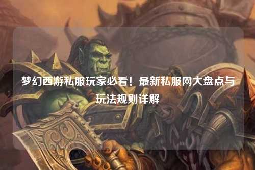 夢(mèng)幻西游私服玩家必看！最新私服網(wǎng)大盤(pán)點(diǎn)與玩法規則詳解