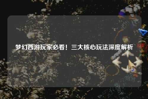 夢(mèng)幻西游玩家必看！三大核心玩法深度解析
