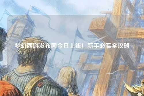 夢(mèng)幻西游發(fā)布網(wǎng)今日上線(xiàn)！新手必看全攻略