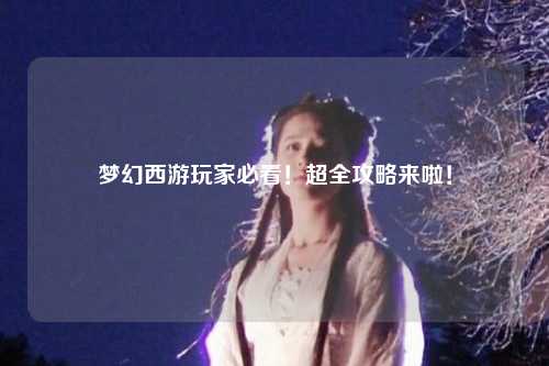 夢(mèng)幻西游玩家必看！超全攻略來(lái)啦！