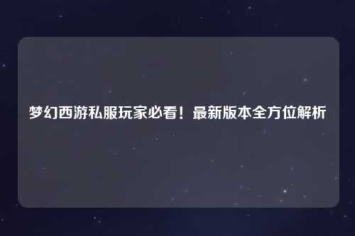 夢(mèng)幻西游私服玩家必看！最新版本全方位解析