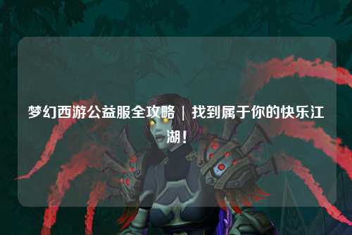 夢(mèng)幻西游公益服全攻略 | 找到屬于你的快樂(lè )江湖！