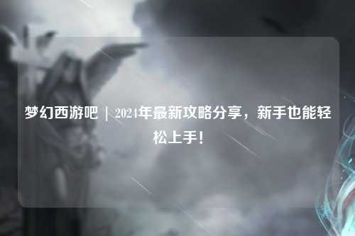 夢(mèng)幻西游吧 | 2024年最新攻略分享，新手也能輕松上手！