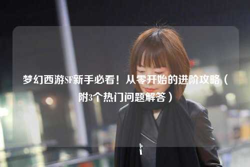 夢(mèng)幻西游SF新手必看！從零開(kāi)始的進(jìn)階攻略（附3個(gè)熱門(mén)問(wèn)題解答）