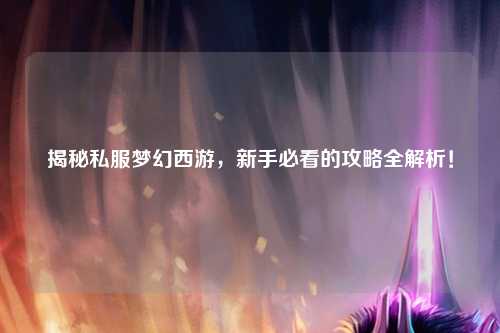 揭秘私服夢(mèng)幻西游，新手必看的攻略全解析！