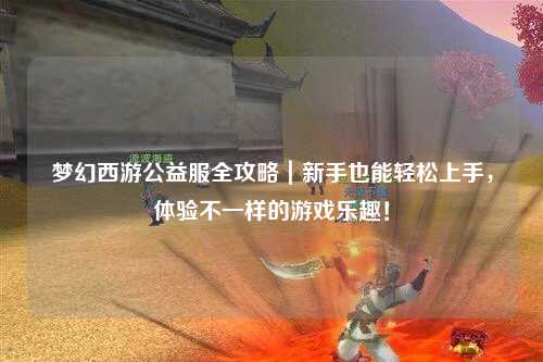 夢(mèng)幻西游公益服全攻略｜新手也能輕松上手，體驗不一樣的游戲樂(lè )趣！
