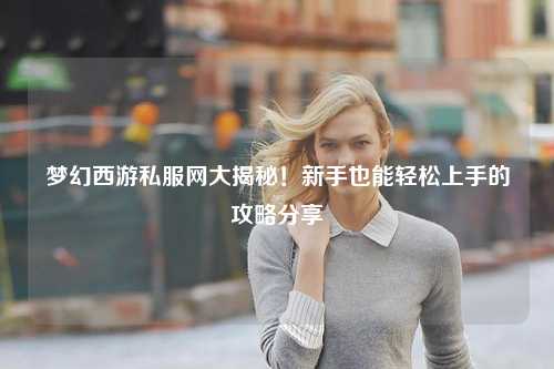 夢(mèng)幻西游私服網(wǎng)大揭秘！新手也能輕松上手的攻略分享?