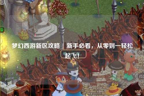 夢(mèng)幻西游新區攻略 | 新手必看，從零到一輕松起飛！