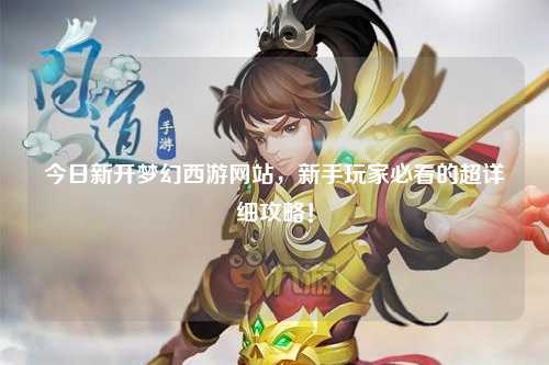 今日新開(kāi)夢(mèng)幻西游網(wǎng)站，新手玩家必看的超詳細攻略！