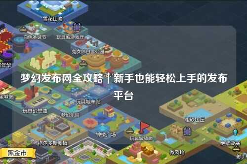 夢(mèng)幻發(fā)布網(wǎng)全攻略｜新手也能輕松上手的發(fā)布平臺(tái)