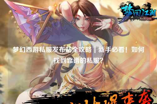 夢幻西游私服發(fā)布站全攻略｜新手必看！如何找到靠譜的私服？