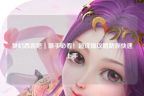 夢(mèng)幻西游吧｜新手必看！超詳細(xì)攻略助你快速上手