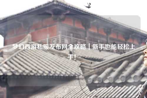 夢(mèng)幻西游私服發(fā)布網(wǎng)全攻略｜新手也能輕松上手！?