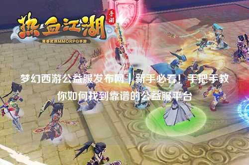 夢幻西游公益服發(fā)布網(wǎng)｜新手必看！手把手教你如何找到靠譜的公益服平臺(tái)