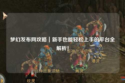 夢(mèng)幻發(fā)布網(wǎng)攻略｜新手也能輕松上手的平臺(tái)全解析！